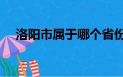 洛阳市属于哪个省份（洛阳属于哪个省）