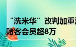 “洗米华”改判加重清洗黑钱罪，曾发展境内赌客会员超8万