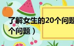 了解女生的20个问题可复制（了解女生的20个问题）