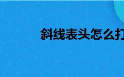 斜线表头怎么打字（斜线表头）