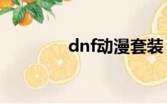 dnf动漫套装（dnf动漫套）