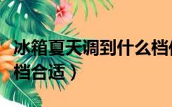 冰箱夏天调到什么档位最合适（冰箱夏天开几档合适）