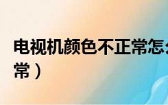 电视机颜色不正常怎么回事（电视机颜色不正常）