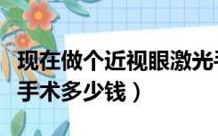 现在做个近视眼激光手术多少钱（近视眼激光手术多少钱）