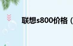 联想s800价格（联想s800报价）