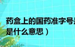 药盒上的国药准字号是什么意思（国药准字号是什么意思）