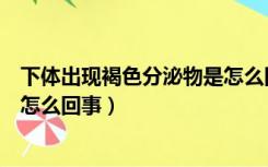 下体出现褐色分泌物是怎么回事儿（下体出现褐色分泌物是怎么回事）