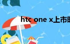 htc one x上市时间（htconex）