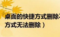 桌面的快捷方式删除不了怎么回事（桌面快捷方式无法删除）