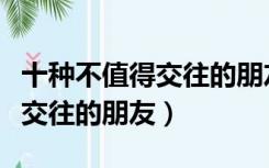 十种不值得交往的朋友图片代字（十种不值得交往的朋友）