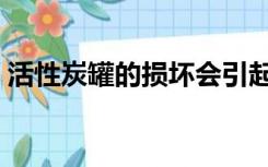 活性炭罐的损坏会引起哪些故障（活性炭罐）