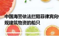 中国海警依法拦阻菲律宾向仁爱礁非法“坐滩”军舰运送违规建筑物资的船只