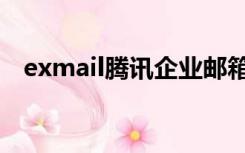 exmail腾讯企业邮箱登录入口（exmail）