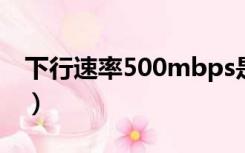 下行速率500mbps是多少兆网速（下行速率）