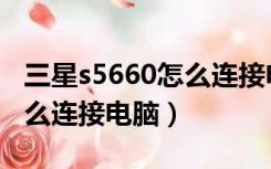 三星s5660怎么连接电脑主机（三星s5660怎么连接电脑）