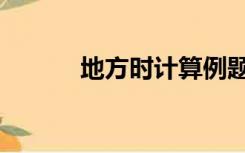 地方时计算例题（地方时计算）