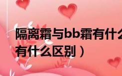 隔离霜与bb霜有什么区别?（隔离霜和bb霜有什么区别）