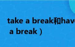 take a break和have a break的区别（take a break）