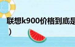 联想k900价格到底是多少啊（联想k900论坛）