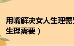 用嘴解决女人生理需要的方法（用嘴解决女人生理需要）