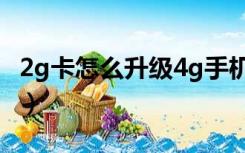 2g卡怎么升级4g手机移动（2g卡怎么升级4g）