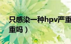 只感染一种hpv严重吗（HPV有一项阳性严重吗）