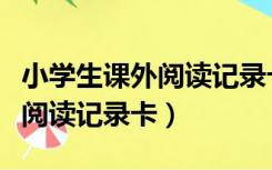 小学生课外阅读记录卡家长评价（小学生课外阅读记录卡）