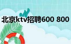 北京ktv招聘600 800（北京ktv招聘服务员）