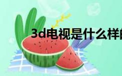 3d电视是什么样的（3d电视好吗）