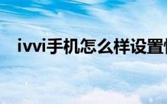 ivvi手机怎么样设置快（ivvi手机怎么样）