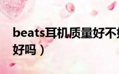 beats耳机质量好不好（beats耳机真的那么好吗）