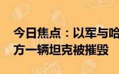 今日焦点：以军与哈马斯地面部队已交火 以方一辆坦克被摧毁