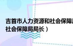 吉首市人力资源和社会保障局局长是谁（吉首市人力资源和社会保障局局长）