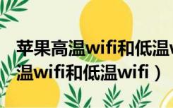 苹果高温wifi和低温wifi有啥区别呢（苹果高温wifi和低温wifi）