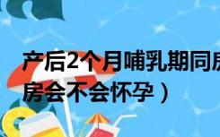 产后2个月哺乳期同房会不会怀孕（哺乳期同房会不会怀孕）