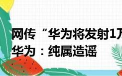 网传“华为将发射1万枚6G移动低轨卫星”？华为：纯属造谣