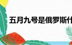 五月九号是俄罗斯什么节日（五月九号）