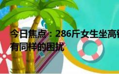 今日焦点：286斤女生坐高铁二等座引争议：很多大码人群有同样的困扰