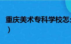 重庆美术专科学校怎么样（重庆美术专科学校）