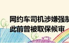 网约车司机涉嫌强制猥亵18岁女子被批捕，此前曾被取保候审