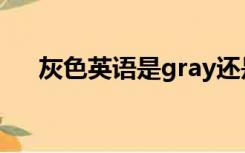 灰色英语是gray还是grey（灰色英语）