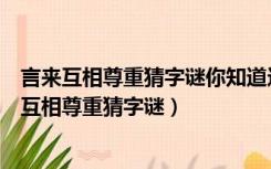 言来互相尊重猜字谜你知道这首儿歌字迷迷底是什么（言来互相尊重猜字谜）