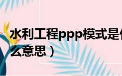 水利工程ppp模式是什么意思（ppp模式是什么意思）