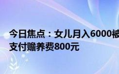 今日焦点：女儿月入6000被要求付4500赡养费 法院：每月支付赡养费800元