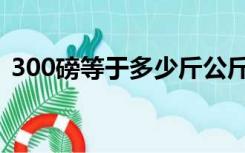 300磅等于多少斤公斤（300磅等于多少斤）