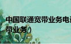 中国联通宽带业务电话人工服务（中国联通宽带业务）