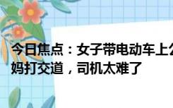 今日焦点：女子带电动车上公交遭拒打电话找人 网友：和大妈打交道，司机太难了