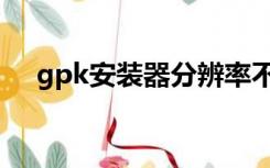 gpk安装器分辨率不兼容（gpk安装器）