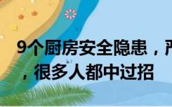 9个厨房安全隐患，严重可致命！尤其第一个，很多人都中过招