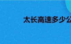 太长高速多少公里（太长高速）